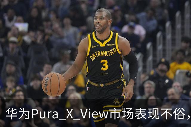 华为Pura X View市场表现不俗，已售出71万台