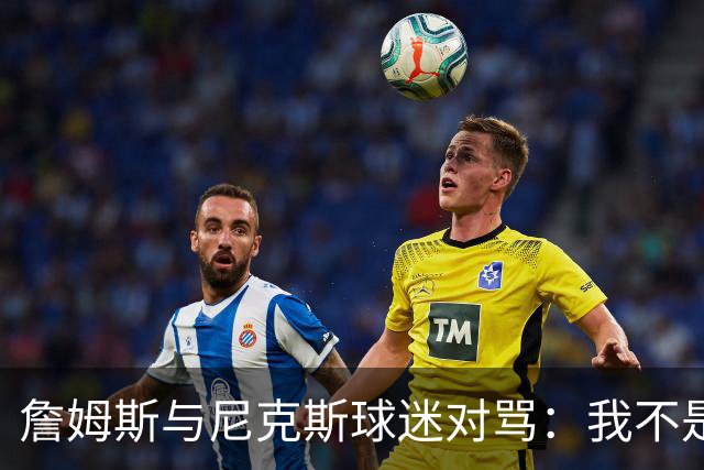 詹姆斯与尼克斯球迷对骂：我不是西海岸人，我是俄亥俄人