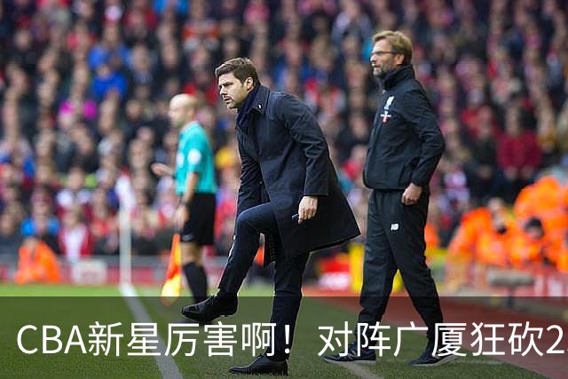CBA新星厉害啊！对阵广厦狂砍25+7+7抢断，四川男篮后悔没要他吗